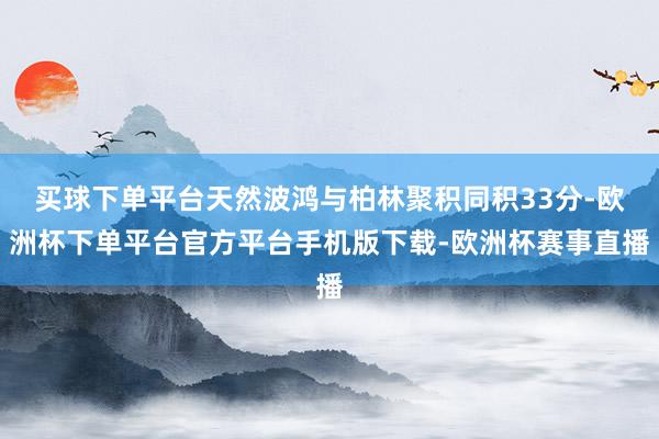 买球下单平台天然波鸿与柏林聚积同积33分-欧洲杯下单平台官方平台手机版下载-欧洲杯赛事直播