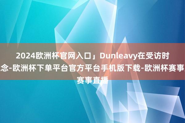 2024欧洲杯官网入口」Dunleavy在受访时说说念-欧洲杯下单平台官方平台手机版下载-欧洲杯赛事直播