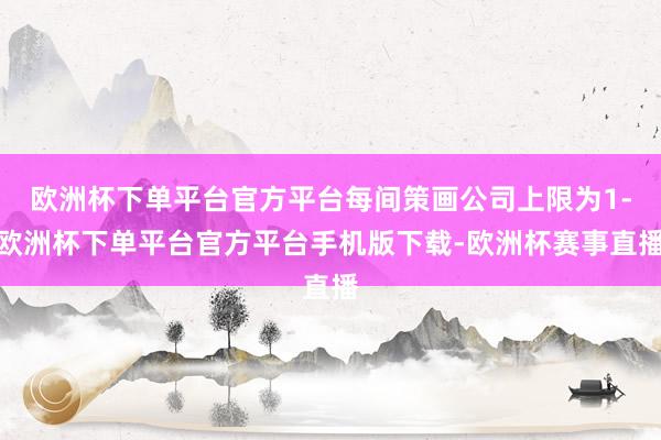 欧洲杯下单平台官方平台每间策画公司上限为1-欧洲杯下单平台官方平台手机版下载-欧洲杯赛事直播