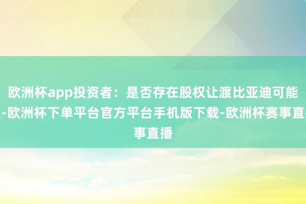 欧洲杯app投资者：是否存在股权让渡比亚迪可能性-欧洲杯下单平台官方平台手机版下载-欧洲杯赛事直播