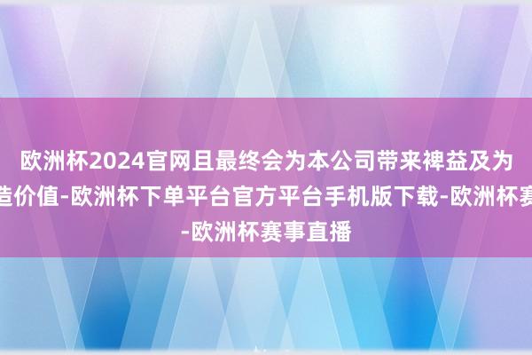 欧洲杯2024官网且最终会为本公司带来裨益及为鞭策创造价值-欧洲杯下单平台官方平台手机版下载-欧洲杯赛事直播