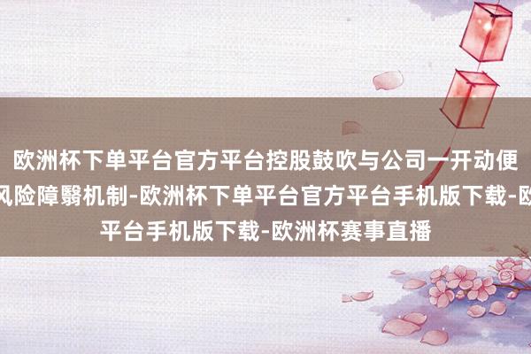 欧洲杯下单平台官方平台控股鼓吹与公司一开动便形成了有用的风险障翳机制-欧洲杯下单平台官方平台手机版下载-欧洲杯赛事直播