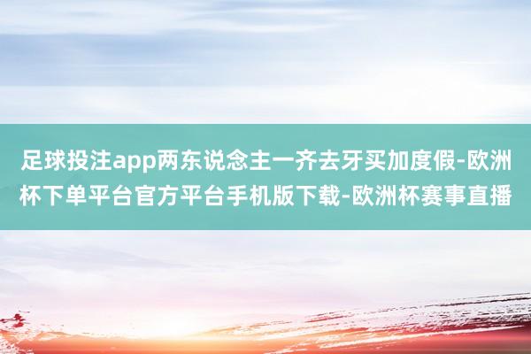 足球投注app两东说念主一齐去牙买加度假-欧洲杯下单平台官方平台手机版下载-欧洲杯赛事直播