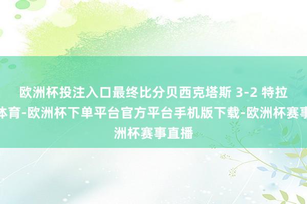 欧洲杯投注入口最终比分贝西克塔斯 3-2 特拉布宗体育-欧洲杯下单平台官方平台手机版下载-欧洲杯赛事直播