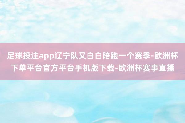 足球投注app辽宁队又白白陪跑一个赛季-欧洲杯下单平台官方平台手机版下载-欧洲杯赛事直播