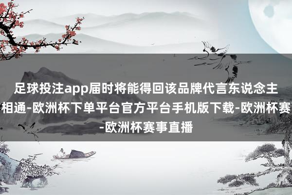 足球投注app届时将能得回该品牌代言东说念主登哥的相通-欧洲杯下单平台官方平台手机版下载-欧洲杯赛事直播