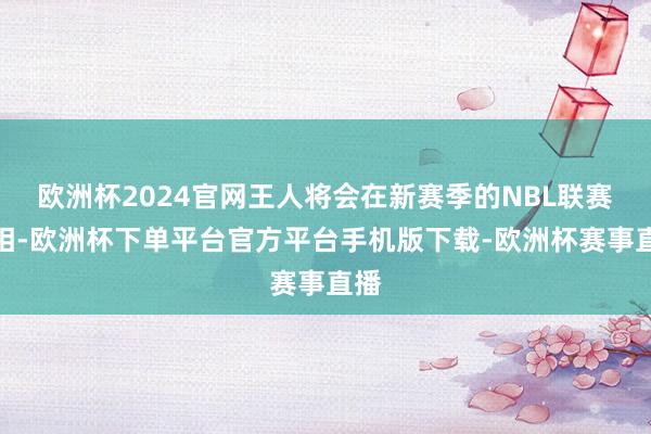 欧洲杯2024官网王人将会在新赛季的NBL联赛亮相-欧洲杯下单平台官方平台手机版下载-欧洲杯赛事直播