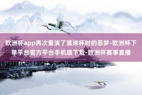 欧洲杯app再次重演了寰球杯时的恶梦-欧洲杯下单平台官方平台手机版下载-欧洲杯赛事直播