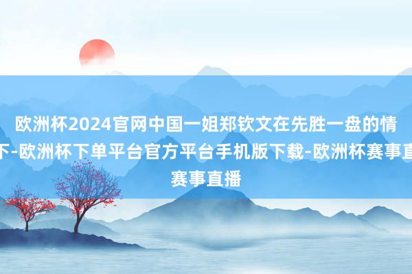 欧洲杯2024官网中国一姐郑钦文在先胜一盘的情况下-欧洲杯下单平台官方平台手机版下载-欧洲杯赛事直播