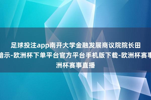 足球投注app　　南开大学金融发展商议院院长田利辉暗示-欧洲杯下单平台官方平台手机版下载-欧洲杯赛事直播