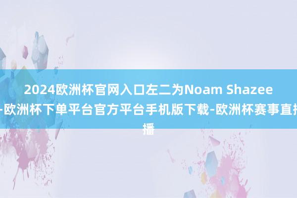 2024欧洲杯官网入口左二为Noam Shazeer-欧洲杯下单平台官方平台手机版下载-欧洲杯赛事直播