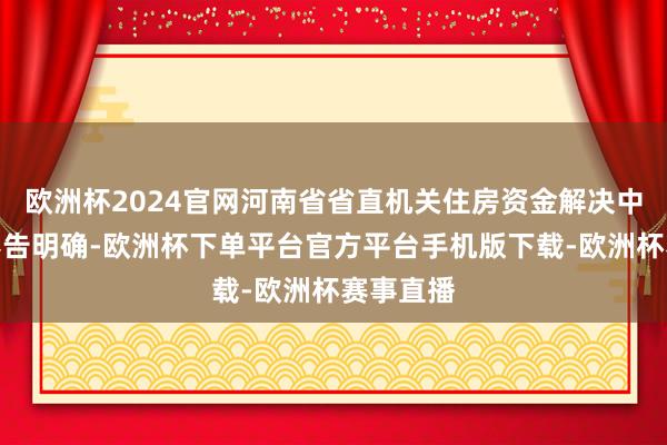 欧洲杯2024官网河南省省直机关住房资金解决中心发布奉告明确-欧洲杯下单平台官方平台手机版下载-欧洲杯赛事直播