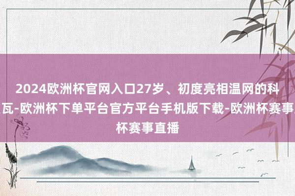 2024欧洲杯官网入口27岁、初度亮相温网的科普里瓦-欧洲杯下单平台官方平台手机版下载-欧洲杯赛事直播