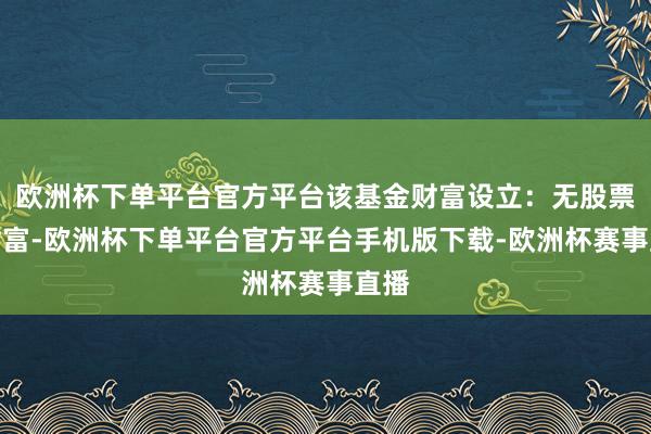 欧洲杯下单平台官方平台该基金财富设立：无股票类财富-欧洲杯下单平台官方平台手机版下载-欧洲杯赛事直播