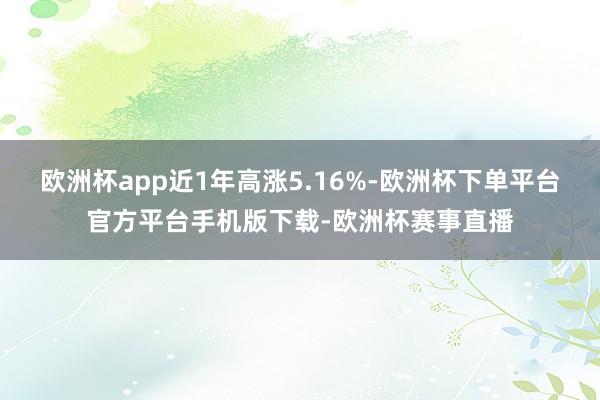 欧洲杯app近1年高涨5.16%-欧洲杯下单平台官方平台手机版下载-欧洲杯赛事直播