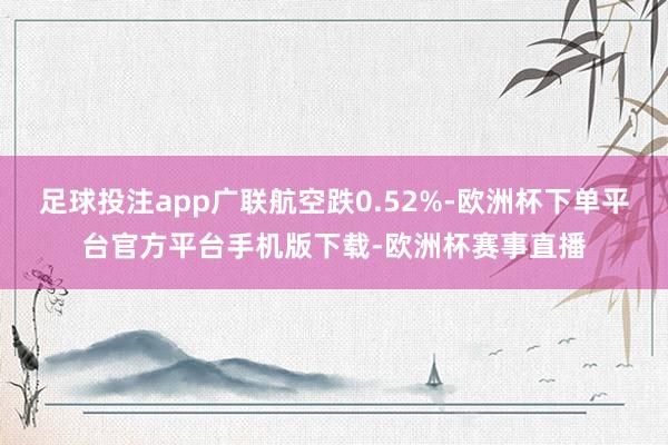 足球投注app广联航空跌0.52%-欧洲杯下单平台官方平台手机版下载-欧洲杯赛事直播