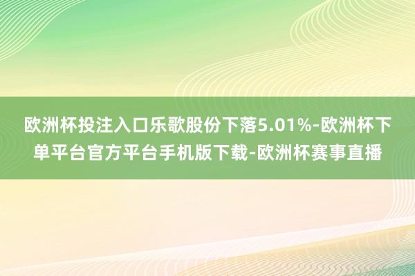 欧洲杯投注入口乐歌股份下落5.01%-欧洲杯下单平台官方平台手机版下载-欧洲杯赛事直播