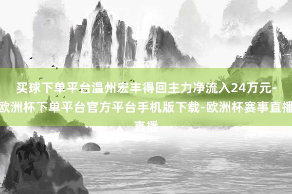 买球下单平台温州宏丰得回主力净流入24万元-欧洲杯下单平台官方平台手机版下载-欧洲杯赛事直播