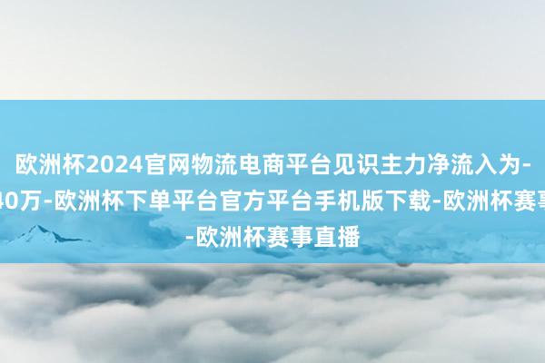 欧洲杯2024官网物流电商平台见识主力净流入为-366.40万-欧洲杯下单平台官方平台手机版下载-欧洲杯赛事直播