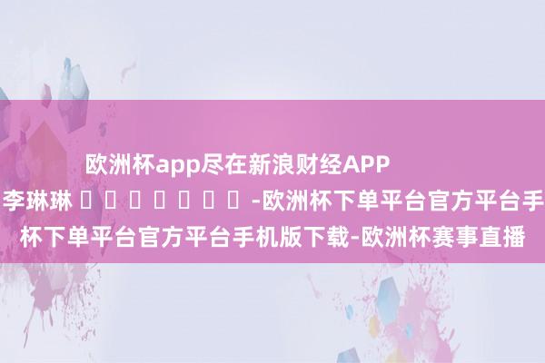 欧洲杯app尽在新浪财经APP            						遭殃裁剪：李琳琳 							-欧洲杯下单平台官方平台手机版下载-欧洲杯赛事直播