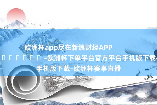 欧洲杯app尽在新浪财经APP            													-欧洲杯下单平台官方平台手机版下载-欧洲杯赛事直播