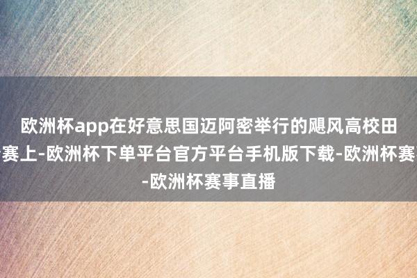 欧洲杯app在好意思国迈阿密举行的飓风高校田径邀请赛上-欧洲杯下单平台官方平台手机版下载-欧洲杯赛事直播