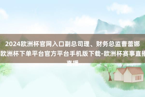 2024欧洲杯官网入口副总司理、财务总监曹蕾娜-欧洲杯下单平台官方平台手机版下载-欧洲杯赛事直播