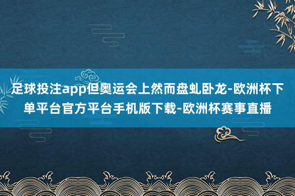 足球投注app但奥运会上然而盘虬卧龙-欧洲杯下单平台官方平台手机版下载-欧洲杯赛事直播