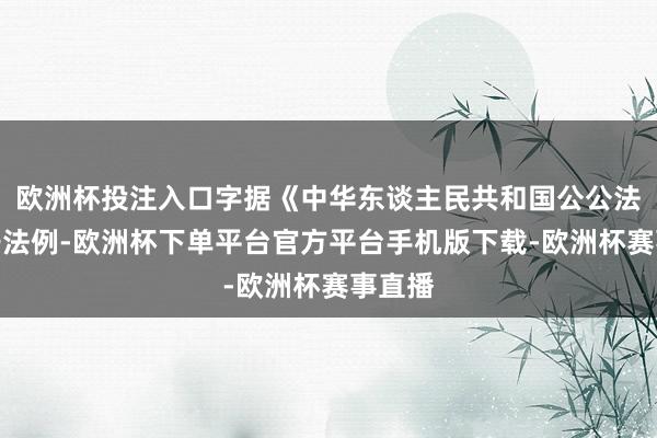 欧洲杯投注入口字据《中华东谈主民共和国公公法》相干法例-欧洲杯下单平台官方平台手机版下载-欧洲杯赛事直播