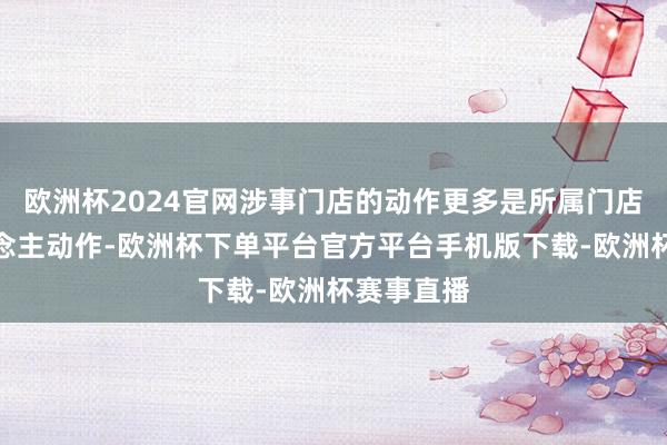 欧洲杯2024官网涉事门店的动作更多是所属门店的个东说念主动作-欧洲杯下单平台官方平台手机版下载-欧洲杯赛事直播