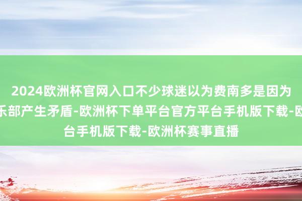 2024欧洲杯官网入口不少球迷以为费南多是因为续约问题与俱乐部产生矛盾-欧洲杯下单平台官方平台手机版下载-欧洲杯赛事直播