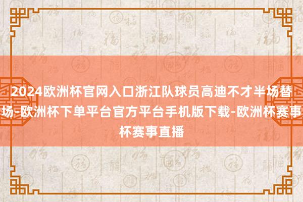 2024欧洲杯官网入口浙江队球员高迪不才半场替补出场-欧洲杯下单平台官方平台手机版下载-欧洲杯赛事直播