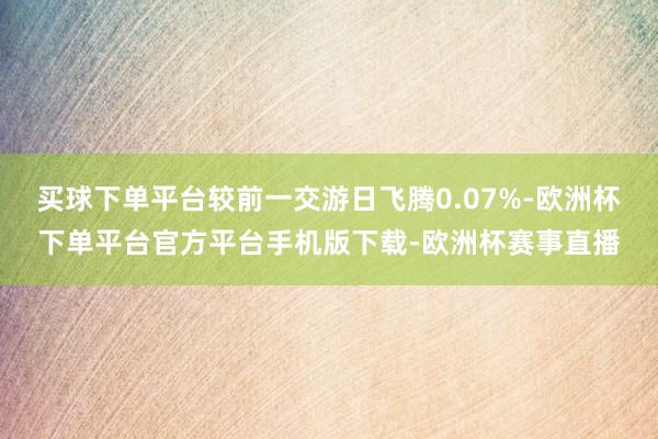 买球下单平台较前一交游日飞腾0.07%-欧洲杯下单平台官方平台手机版下载-欧洲杯赛事直播