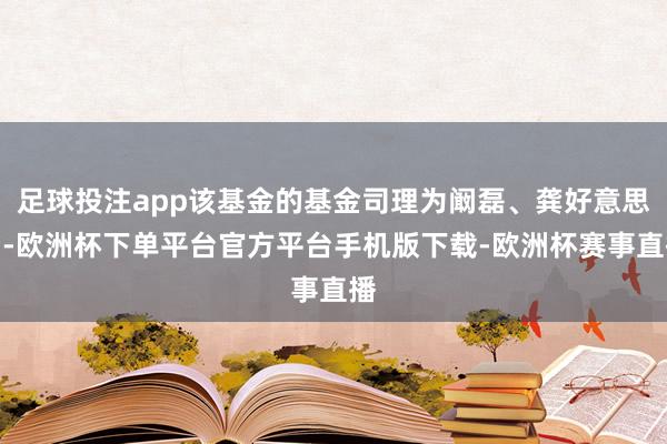 足球投注app该基金的基金司理为阚磊、龚好意思若-欧洲杯下单平台官方平台手机版下载-欧洲杯赛事直播