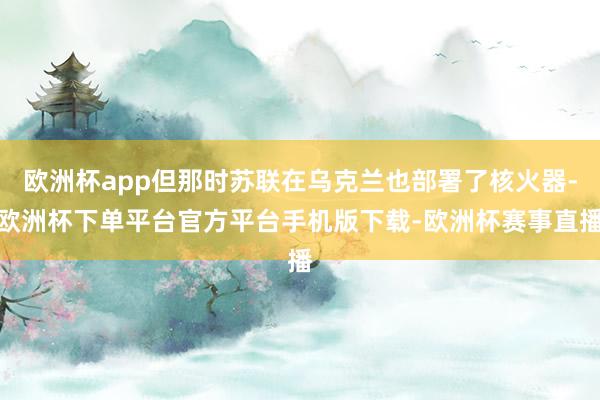 欧洲杯app但那时苏联在乌克兰也部署了核火器-欧洲杯下单平台官方平台手机版下载-欧洲杯赛事直播