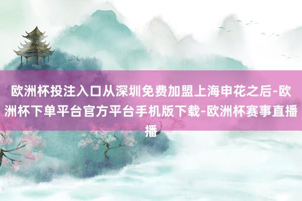 欧洲杯投注入口从深圳免费加盟上海申花之后-欧洲杯下单平台官方平台手机版下载-欧洲杯赛事直播