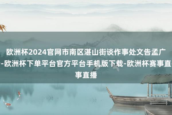 欧洲杯2024官网市南区湛山街谈作事处文告孟广瑞-欧洲杯下单平台官方平台手机版下载-欧洲杯赛事直播