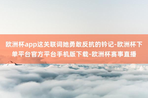 欧洲杯app这关联词她勇敢反抗的钤记-欧洲杯下单平台官方平台手机版下载-欧洲杯赛事直播