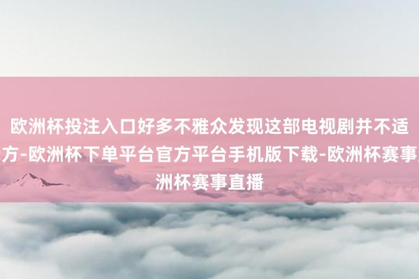 欧洲杯投注入口好多不雅众发现这部电视剧并不适合我方-欧洲杯下单平台官方平台手机版下载-欧洲杯赛事直播