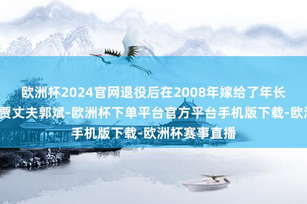 欧洲杯2024官网退役后在2008年嫁给了年长我方8岁的巨贾丈夫郭斌-欧洲杯下单平台官方平台手机版下载-欧洲杯赛事直播