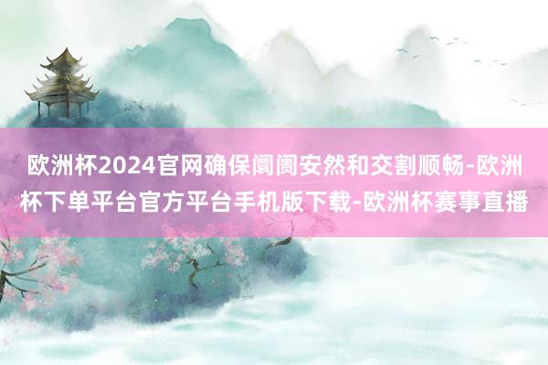 欧洲杯2024官网确保阛阓安然和交割顺畅-欧洲杯下单平台官方平台手机版下载-欧洲杯赛事直播