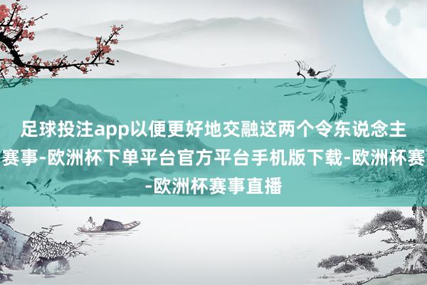 足球投注app以便更好地交融这两个令东说念主振奋的赛事-欧洲杯下单平台官方平台手机版下载-欧洲杯赛事直播