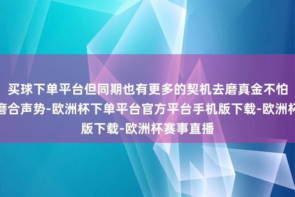 买球下单平台但同期也有更多的契机去磨真金不怕火新人、磨合声势-欧洲杯下单平台官方平台手机版下载-欧洲杯赛事直播