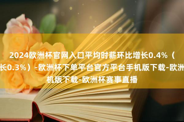 2024欧洲杯官网入口平均时薪环比增长0.4%（市集预期增长0.3%）-欧洲杯下单平台官方平台手机版下载-欧洲杯赛事直播