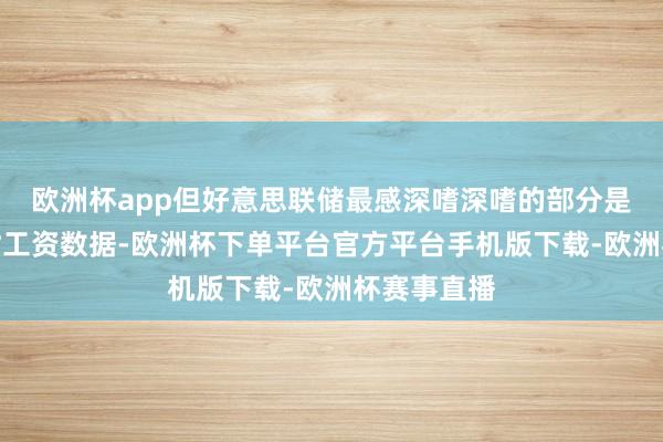 欧洲杯app但好意思联储最感深嗜深嗜的部分是平均每小时工资数据-欧洲杯下单平台官方平台手机版下载-欧洲杯赛事直播