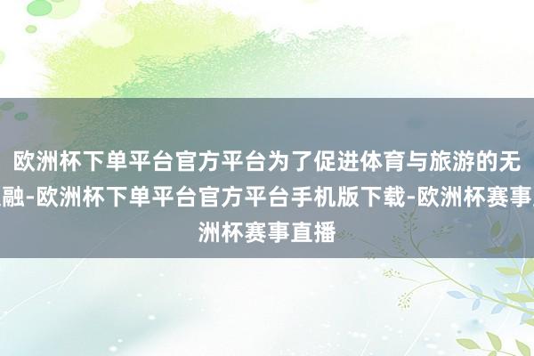 欧洲杯下单平台官方平台为了促进体育与旅游的无缺交融-欧洲杯下单平台官方平台手机版下载-欧洲杯赛事直播