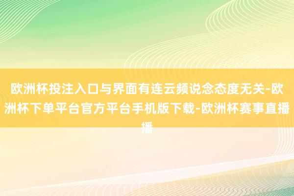 欧洲杯投注入口与界面有连云频说念态度无关-欧洲杯下单平台官方平台手机版下载-欧洲杯赛事直播