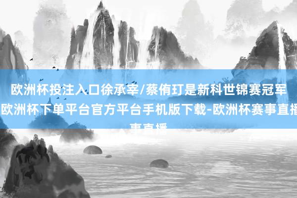 欧洲杯投注入口徐承宰/蔡侑玎是新科世锦赛冠军-欧洲杯下单平台官方平台手机版下载-欧洲杯赛事直播