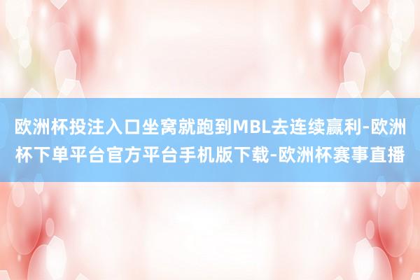 欧洲杯投注入口坐窝就跑到MBL去连续赢利-欧洲杯下单平台官方平台手机版下载-欧洲杯赛事直播