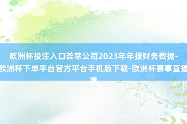 欧洲杯投注入口荟萃公司2023年年报财务数据-欧洲杯下单平台官方平台手机版下载-欧洲杯赛事直播